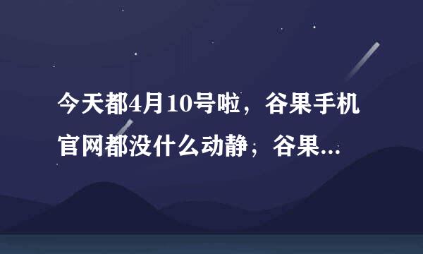 今天都4月10号啦，谷果手机官网都没什么动静，谷果手机g22不是今天上市吗，没手机用了，想快点买