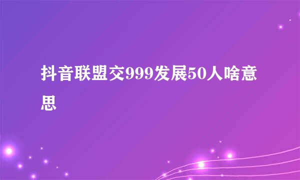 抖音联盟交999发展50人啥意思