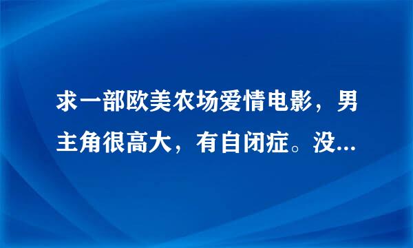 求一部欧美农场爱情电影，男主角很高大，有自闭症。没碰过女人，女主角牺牲自己来开导他，后相爱