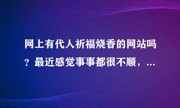 网上有代人祈福烧香的网站吗？最近感觉事事都很不顺，需要求个愿！