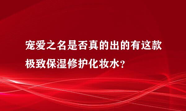 宠爱之名是否真的出的有这款极致保湿修护化妆水？