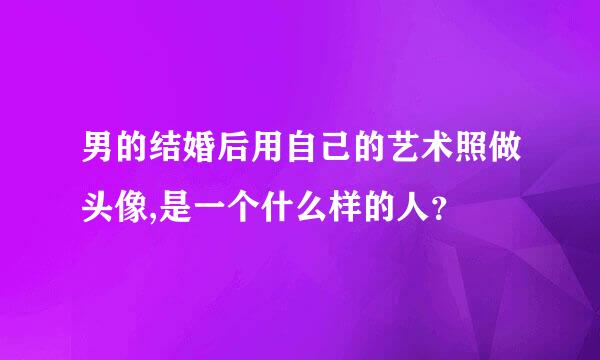 男的结婚后用自己的艺术照做头像,是一个什么样的人？