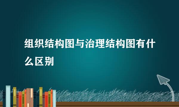 组织结构图与治理结构图有什么区别