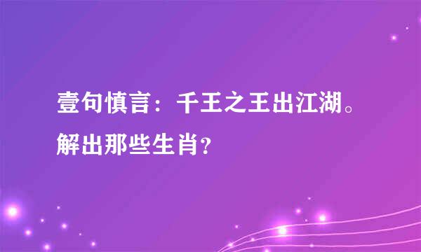 壹句慎言：千王之王出江湖。解出那些生肖？