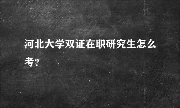 河北大学双证在职研究生怎么考？