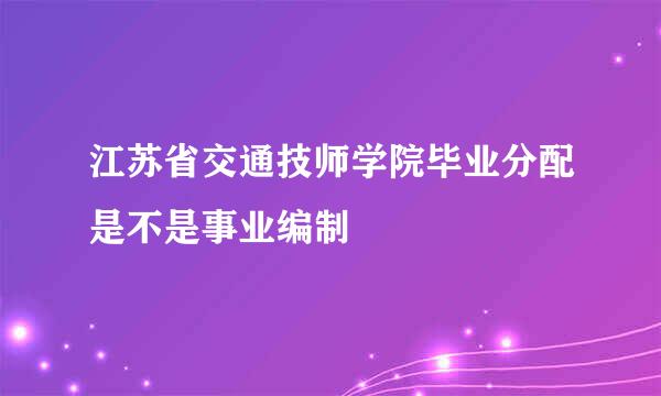 江苏省交通技师学院毕业分配是不是事业编制