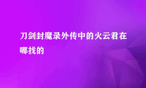 刀剑封魔录外传中的火云君在哪找的