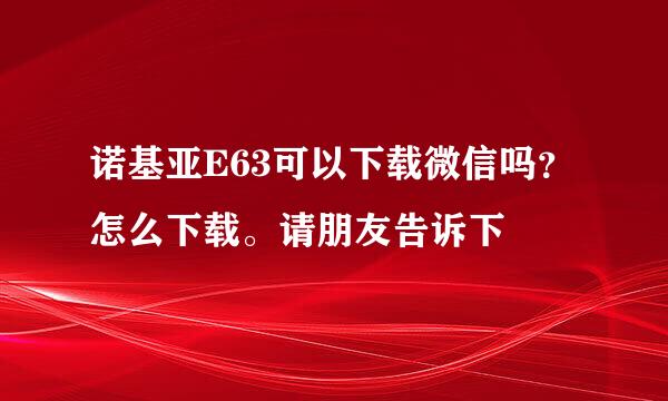 诺基亚E63可以下载微信吗？怎么下载。请朋友告诉下