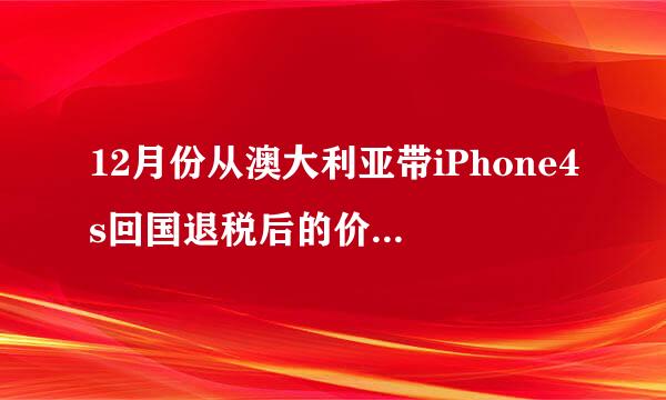 12月份从澳大利亚带iPhone4s回国退税后的价钱大约是多少 呢？ 799澳元加上汇率现在是6.2 还有过关的退税