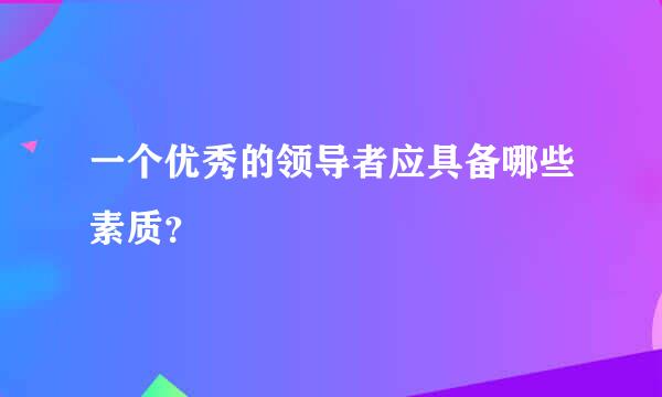 一个优秀的领导者应具备哪些素质？