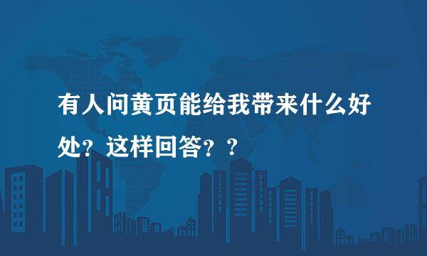 有人问黄页能给我带来什么好处？这样回答？?