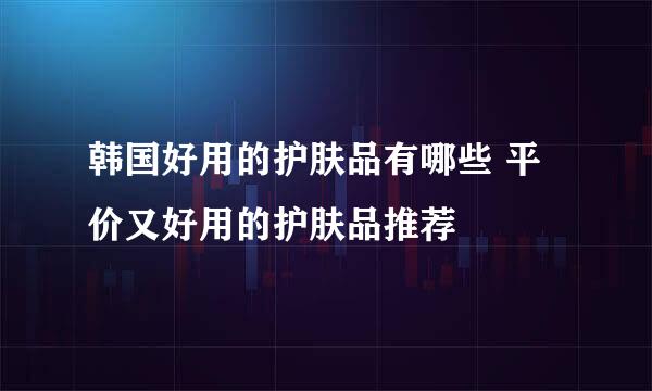 韩国好用的护肤品有哪些 平价又好用的护肤品推荐