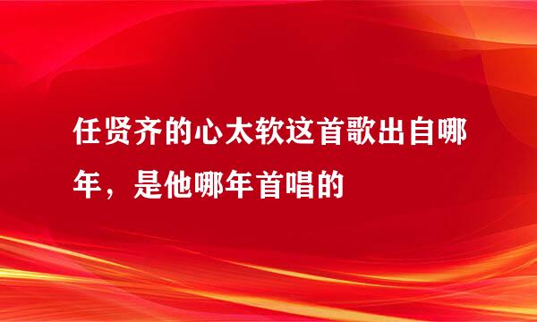 任贤齐的心太软这首歌出自哪年，是他哪年首唱的