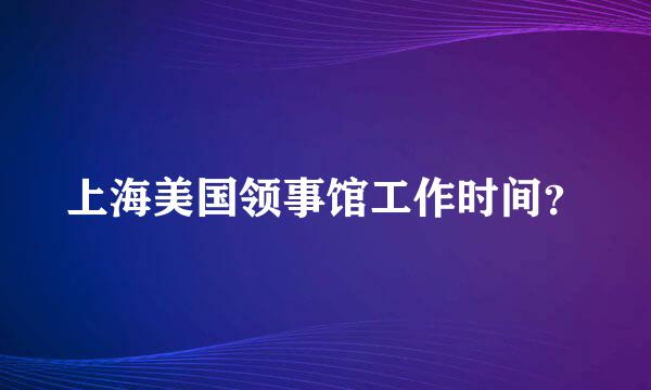 上海美国领事馆工作时间？