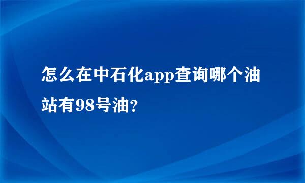 怎么在中石化app查询哪个油站有98号油？