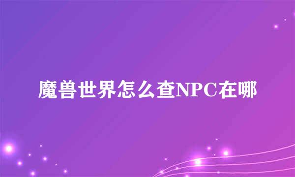 魔兽世界怎么查NPC在哪