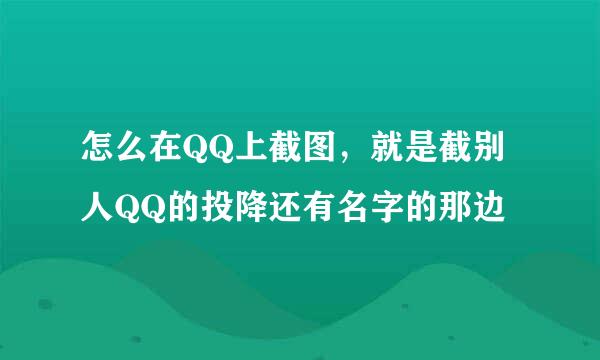 怎么在QQ上截图，就是截别人QQ的投降还有名字的那边