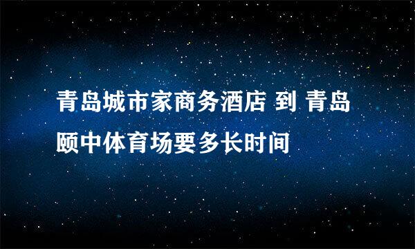 青岛城市家商务酒店 到 青岛颐中体育场要多长时间