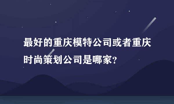 最好的重庆模特公司或者重庆时尚策划公司是哪家？