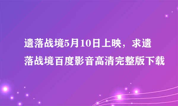 遗落战境5月10日上映，求遗落战境百度影音高清完整版下载