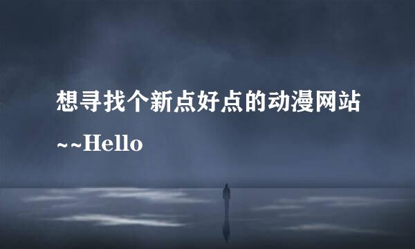 想寻找个新点好点的动漫网站~~Hello