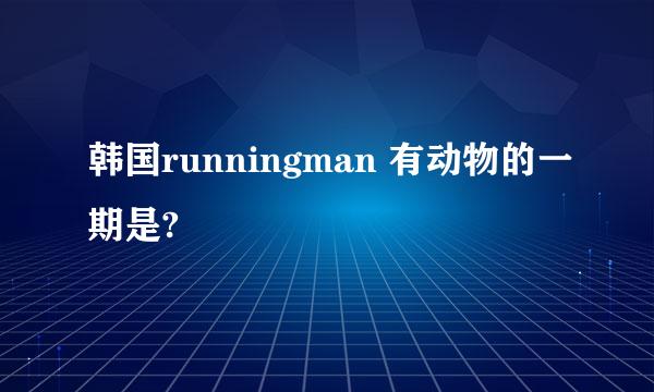 韩国runningman 有动物的一期是?