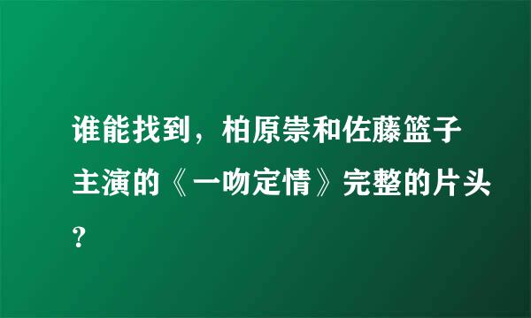 谁能找到，柏原崇和佐藤篮子主演的《一吻定情》完整的片头？