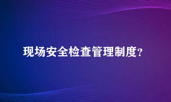 现场安全检查管理制度？