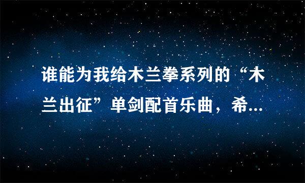 谁能为我给木兰拳系列的“木兰出征”单剑配首乐曲，希望是古筝之列的。