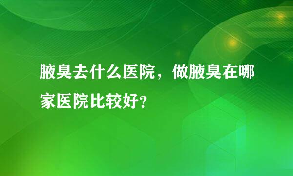 腋臭去什么医院，做腋臭在哪家医院比较好？