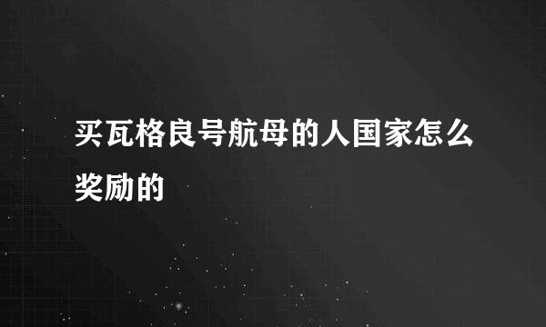 买瓦格良号航母的人国家怎么奖励的