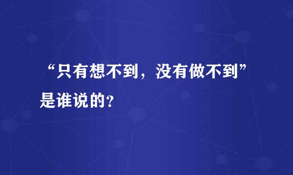 “只有想不到，没有做不到”是谁说的？