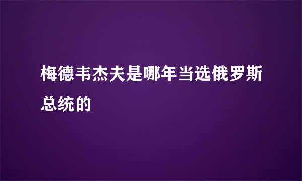 梅德韦杰夫是哪年当选俄罗斯总统的