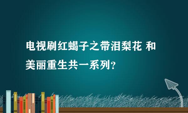 电视刷红蝎子之带泪梨花 和美丽重生共一系列？