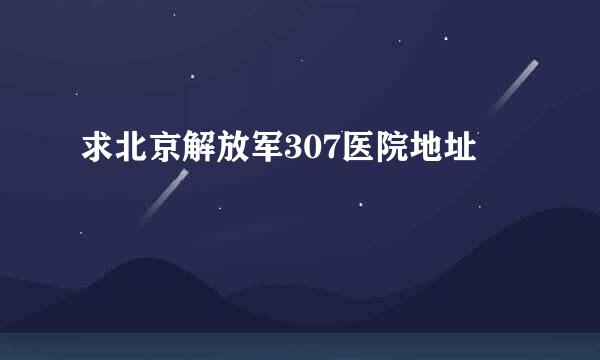 求北京解放军307医院地址