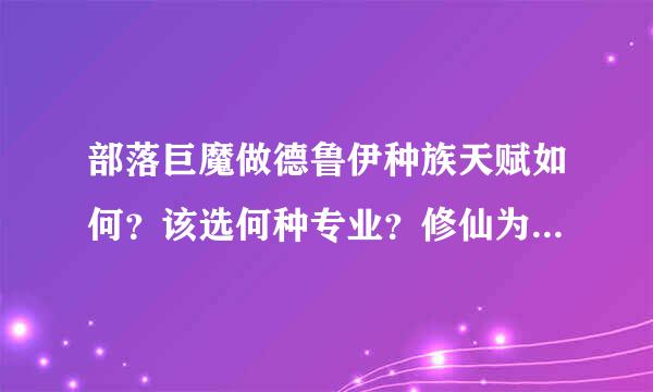 部落巨魔做德鲁伊种族天赋如何？该选何种专业？修仙为主...