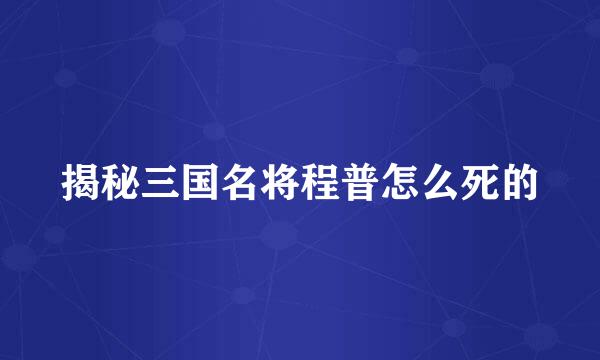 揭秘三国名将程普怎么死的