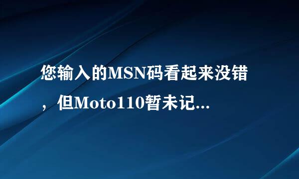 您输入的MSN码看起来没错，但Moto110暂未记录您的手机型号，是否帮助我们完善数据