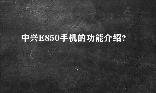 中兴E850手机的功能介绍？