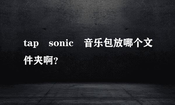 tap sonic 音乐包放哪个文件夹啊？