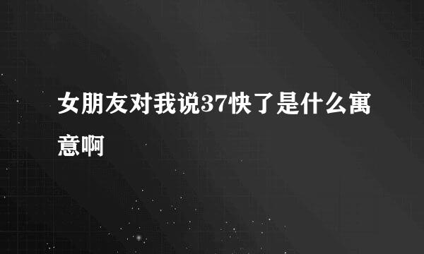 女朋友对我说37快了是什么寓意啊