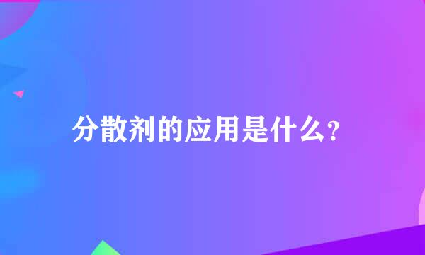 分散剂的应用是什么？