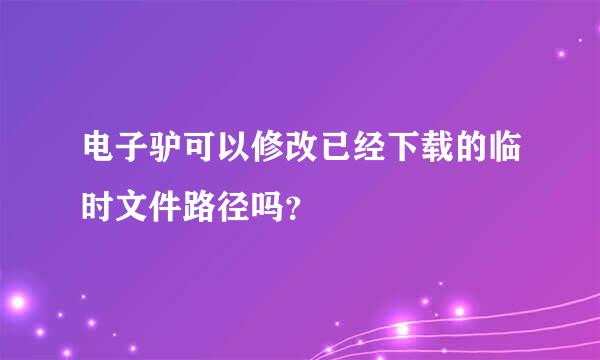 电子驴可以修改已经下载的临时文件路径吗？