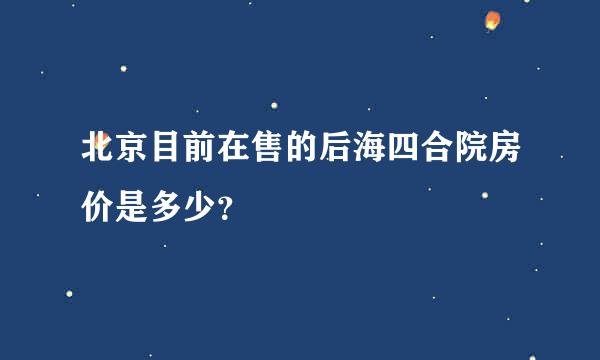 北京目前在售的后海四合院房价是多少？