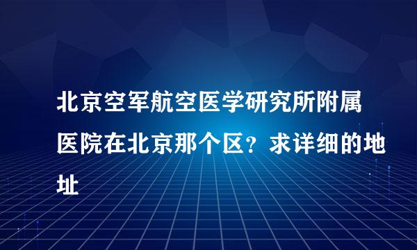 北京空军航空医学研究所附属医院在北京那个区？求详细的地址