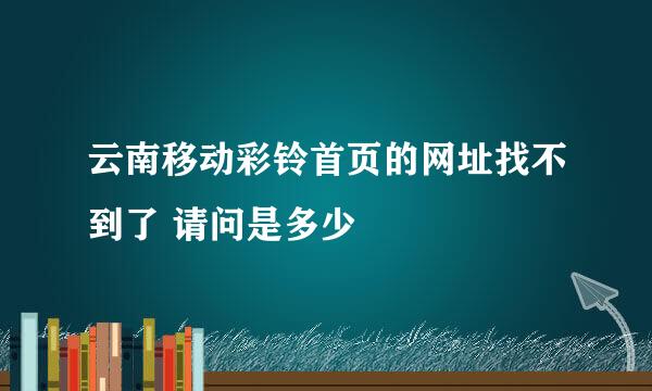 云南移动彩铃首页的网址找不到了 请问是多少