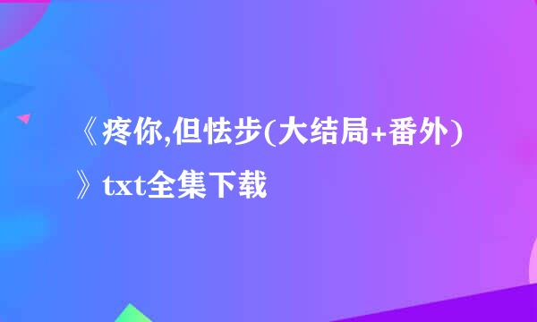 《疼你,但怯步(大结局+番外)》txt全集下载