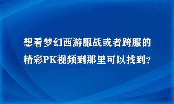 想看梦幻西游服战或者跨服的精彩PK视频到那里可以找到？