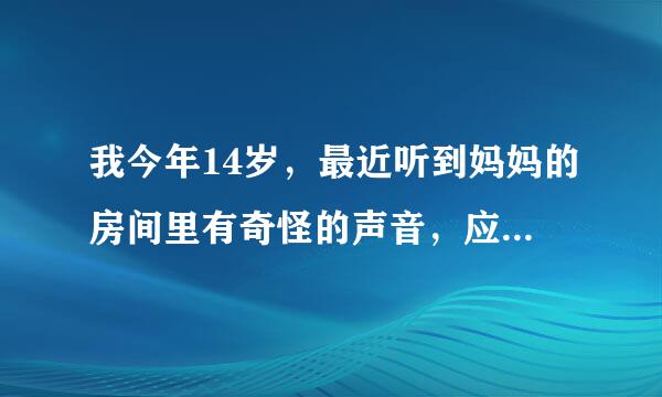 我今年14岁，最近听到妈妈的房间里有奇怪的声音，应该怎么办？