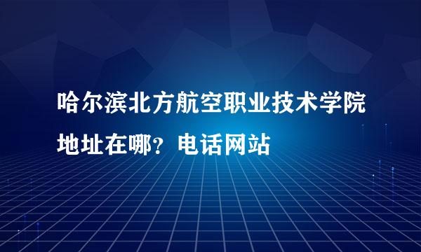 哈尔滨北方航空职业技术学院地址在哪？电话网站